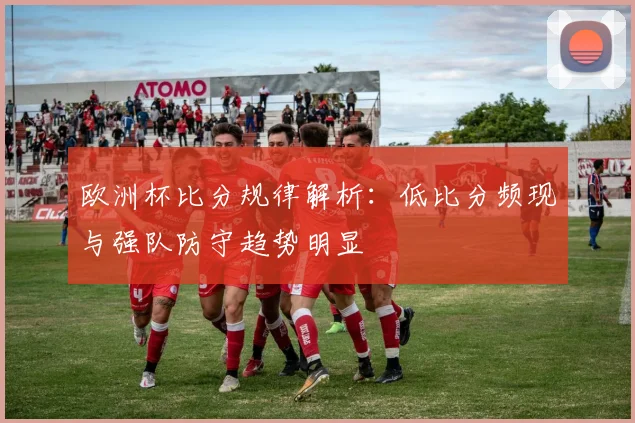 欧洲杯比分规律解析：低比分频现与强队防守趋势明显