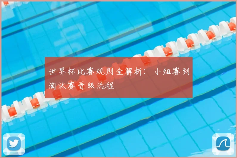 世界杯比赛规则全解析：小组赛到淘汰赛晋级流程