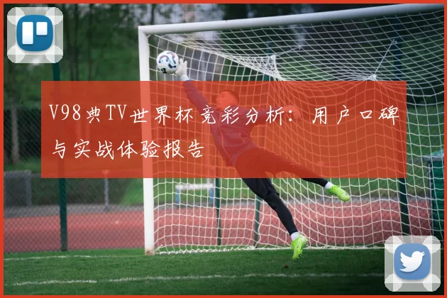 V98典TV世界杯竞彩分析：用户口碑与实战体验报告